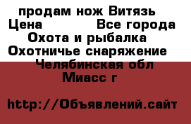 продам нож Витязь › Цена ­ 3 600 - Все города Охота и рыбалка » Охотничье снаряжение   . Челябинская обл.,Миасс г.